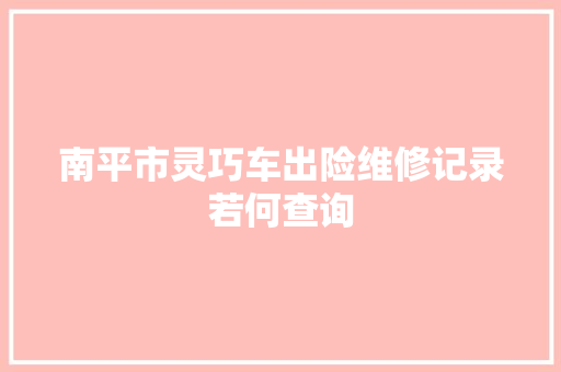 南平市灵巧车出险维修记录若何查询