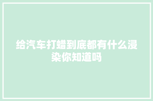给汽车打蜡到底都有什么浸染你知道吗