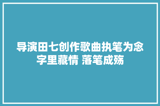 导演田七创作歌曲执笔为念字里藏情 落笔成殇
