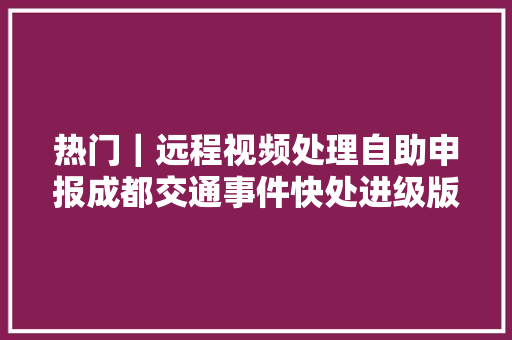热门｜远程视频处理自助申报成都交通事件快处进级版攻略→