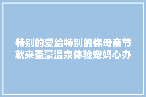 特别的爱给特别的你母亲节就来圣豪温泉体验宠妈心办法