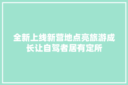 全新上线新营地点亮旅游成长让自驾者居有定所