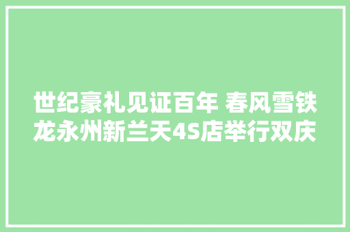 世纪豪礼见证百年 春风雪铁龙永州新兰天4S店举行双庆活动