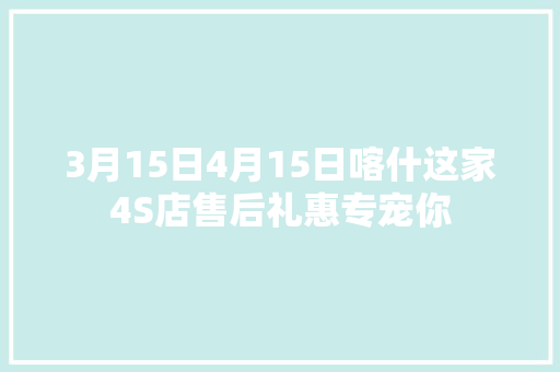 3月15日4月15日喀什这家4S店售后礼惠专宠你