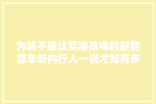 为啥不建议买油改电的新能源车听内行人一说才知有多危险
