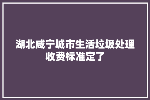 湖北咸宁城市生活垃圾处理收费标准定了