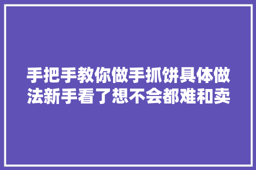 手把手教你做手抓饼具体做法新手看了想不会都难和卖的一样