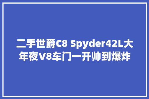 二手世爵C8 Spyder42L大年夜V8车门一开帅到爆炸难道你不想拥有它