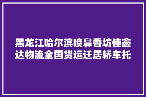 黑龙江哈尔滨喷鼻香坊佳鑫达物流全国货运迁居轿车托运一站式做事