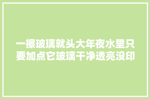 一擦玻璃就头大年夜水里只要加点它玻璃干净透亮没印记