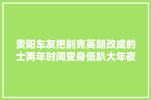 贵阳车友把别克英朗改成的士两年时间变身低趴大年夜王