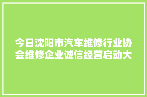 今日沈阳市汽车维修行业协会维修企业诚信经营启动大年夜会成功举办