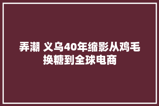弄潮 义乌40年缩影从鸡毛换糖到全球电商