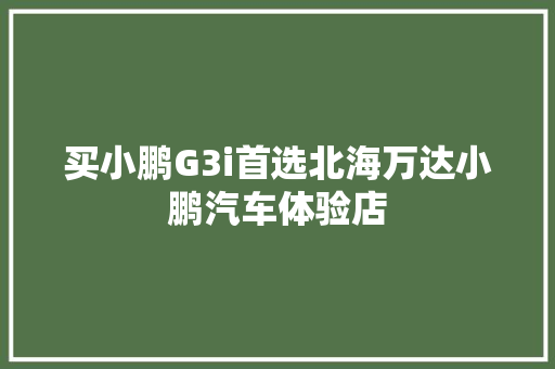买小鹏G3i首选北海万达小鹏汽车体验店