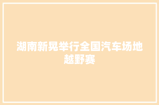 湖南新晃举行全国汽车场地越野赛