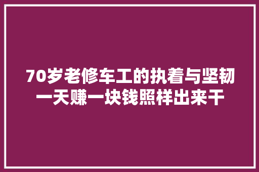 70岁老修车工的执着与坚韧一天赚一块钱照样出来干