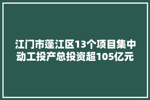 江门市蓬江区13个项目集中动工投产总投资超105亿元