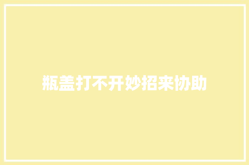 瓶盖打不开妙招来协助