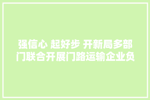强信心 起好步 开新局多部门联合开展门路运输企业负责人安然教诲培训