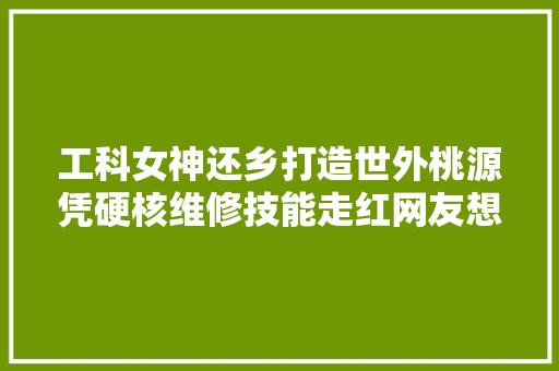 工科女神还乡打造世外桃源凭硬核维修技能走红网友想娶回家 汽车知识