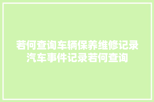 若何查询车辆保养维修记录汽车事件记录若何查询