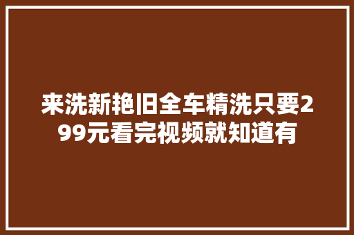 来洗新艳旧全车精洗只要299元看完视频就知道有