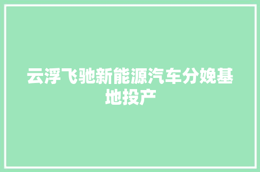 云浮飞驰新能源汽车分娩基地投产