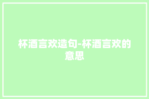 杯酒言欢造句-杯酒言欢的意思