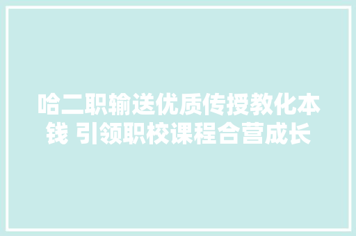 哈二职输送优质传授教化本钱 引领职校课程合营成长
