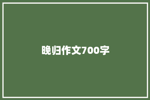 晚归作文700字 知识百科