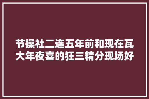 节操社二连五年前和现在瓦大年夜喜的狂三精分现场好笑