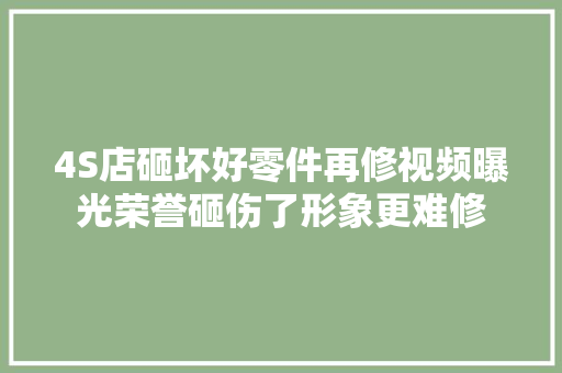 4S店砸坏好零件再修视频曝光荣誉砸伤了形象更难修