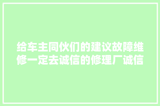 给车主同伙们的建议故障维修一定去诚信的修理厂诚信经营