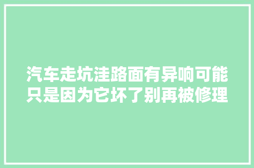 汽车走坑洼路面有异响可能只是因为它坏了别再被修理店套路了