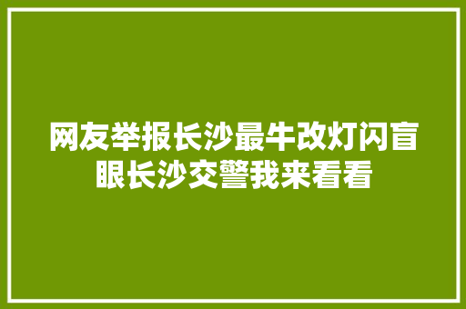 网友举报长沙最牛改灯闪盲眼长沙交警我来看看