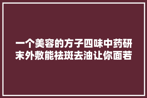 一个美容的方子四味中药研末外敷能祛斑去油让你面若桃花