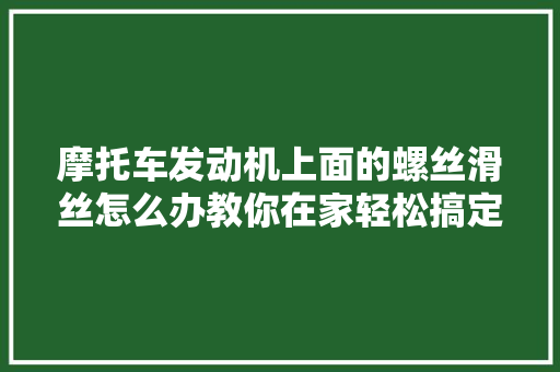 摩托车发动机上面的螺丝滑丝怎么办教你在家轻松搞定一学就会