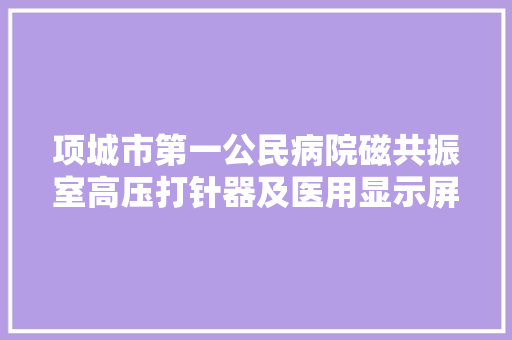 项城市第一公民病院磁共振室高压打针器及医用显示屏采购招标通知书记
