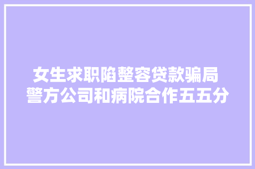 女生求职陷整容贷款骗局 警方公司和病院合作五五分成