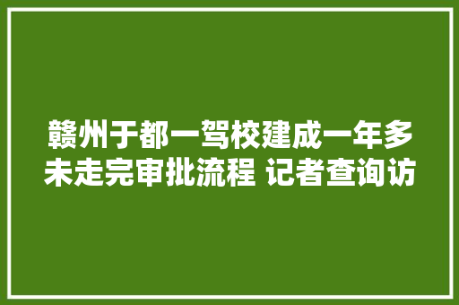 赣州于都一驾校建成一年多未走完审批流程 记者查询访问创造当地有11所驾校仅1所为合法用地