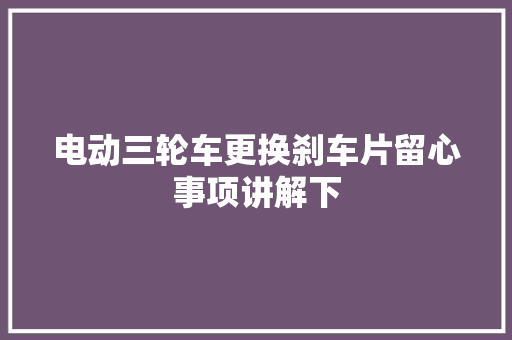 电动三轮车更换刹车片留心事项讲解下