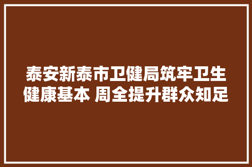 泰安新泰市卫健局筑牢卫生健康基本 周全提升群众知足度