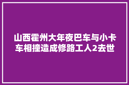 山西霍州大年夜巴车与小卡车相撞造成修路工人2去世1伤
