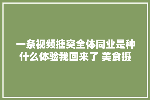 一条视频搪突全体同业是种什么体验我回来了 美食摄影