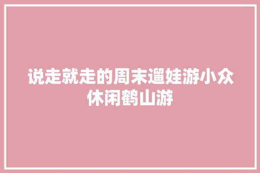 说走就走的周末遛娃游小众休闲鹤山游
