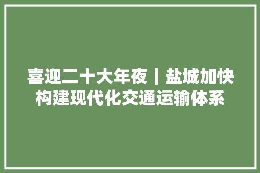喜迎二十大年夜｜盐城加快构建现代化交通运输体系