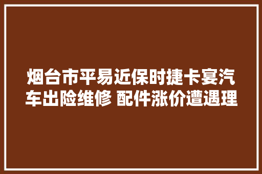 烟台市平易近保时捷卡宴汽车出险维修 配件涨价遭遇理赔难
