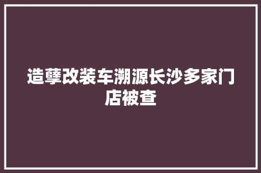造孽改装车溯源长沙多家门店被查