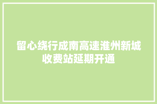 留心绕行成南高速淮州新城收费站延期开通