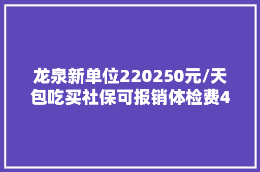 龙泉新单位220250元/天包吃买社保可报销体检费45岁以下
